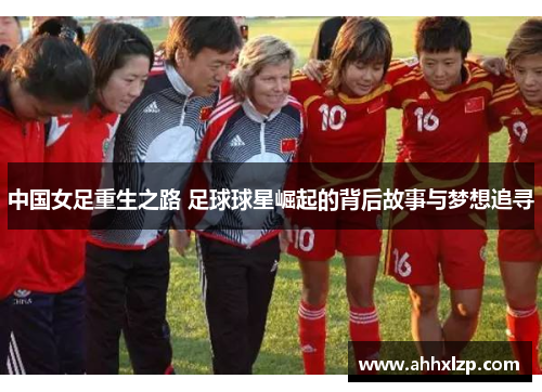 中国女足重生之路 足球球星崛起的背后故事与梦想追寻