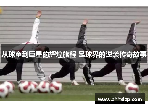 从球童到巨星的辉煌旅程 足球界的逆袭传奇故事