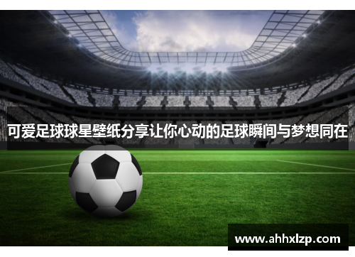 可爱足球球星壁纸分享让你心动的足球瞬间与梦想同在