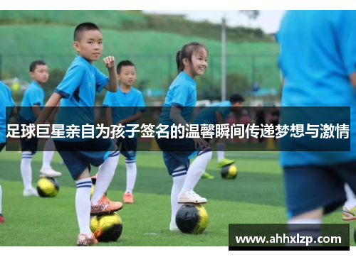足球巨星亲自为孩子签名的温馨瞬间传递梦想与激情