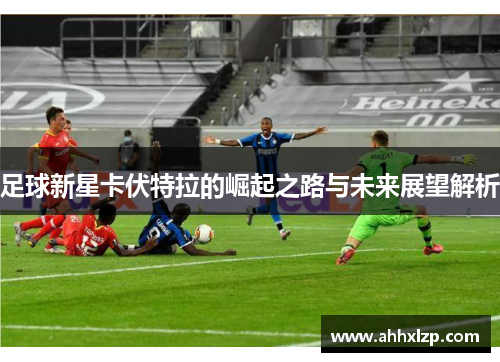 足球新星卡伏特拉的崛起之路与未来展望解析