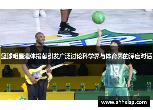 篮球明星遗体捐献引发广泛讨论科学界与体育界的深度对话