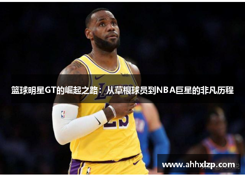 篮球明星GT的崛起之路：从草根球员到NBA巨星的非凡历程
