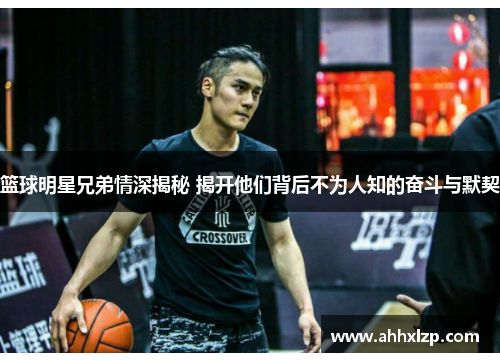 篮球明星兄弟情深揭秘 揭开他们背后不为人知的奋斗与默契