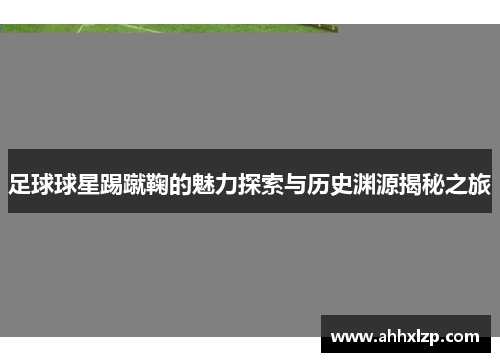 足球球星踢蹴鞠的魅力探索与历史渊源揭秘之旅