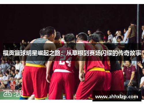 福贡篮球明星崛起之路：从草根到赛场闪耀的传奇故事