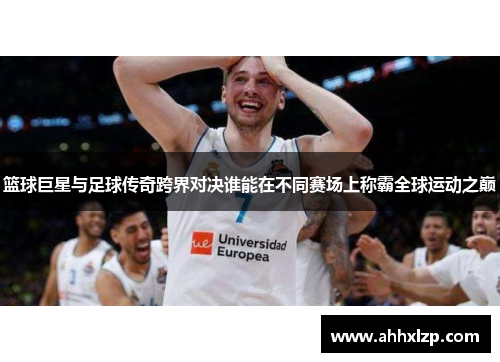 篮球巨星与足球传奇跨界对决谁能在不同赛场上称霸全球运动之巅