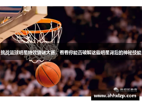 挑战篮球明星特效猜谜大赛，看看你能否破解这些明星背后的神秘技能